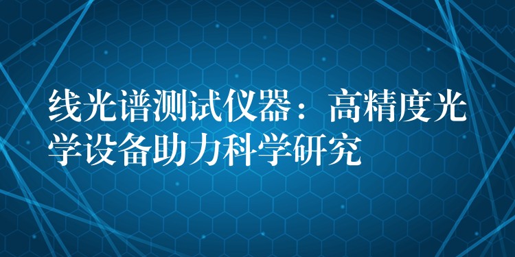 线光谱测试仪器：高精度光学设备助力科学研究