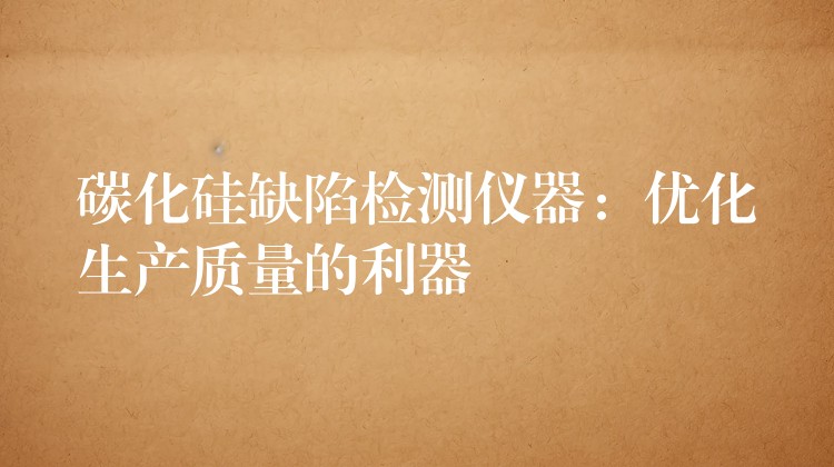 碳化硅缺陷检测仪器:优化生产质量的利器