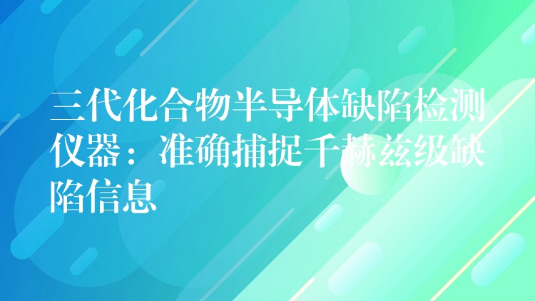 三代化合物半导体缺陷检测仪器：准确捕捉千赫兹级缺陷信息