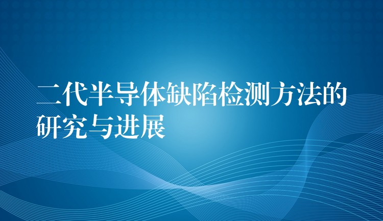 二代半导体缺陷检测方法的研究与进展
