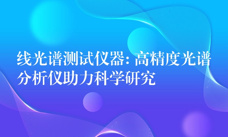线光谱测试仪器: 高精度光谱分析仪助力科学研究