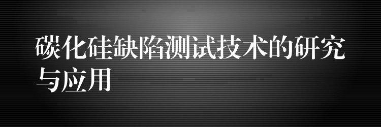 碳化硅缺陷测试技术的研究与应用