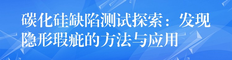 碳化硅缺陷测试探索：发现隐形瑕疵的方法与应用
