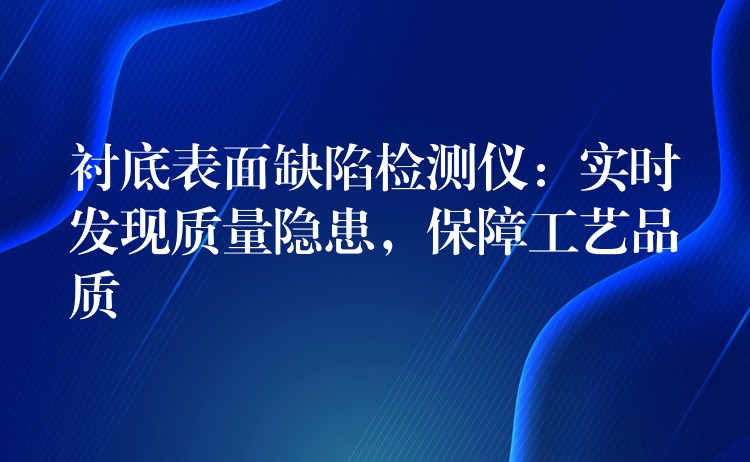 衬底表面缺陷检测仪：实时发现质量隐患，保障工艺品质