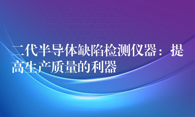 二代半导体缺陷检测仪器：提高生产质量的利器