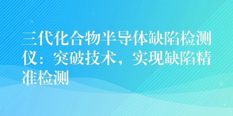 三代化合物半导体缺陷检测仪：突破技术，实现缺陷精准检测