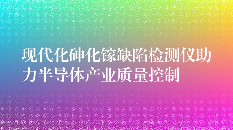 现代化砷化镓缺陷检测仪助力半导体产业质量控制