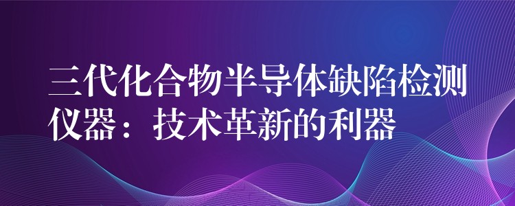 三代化合物半导体缺陷检测仪器：技术革新的利器