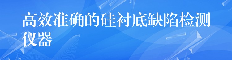 高效准确的硅衬底缺陷检测仪器