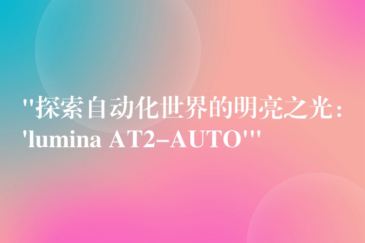 “探索自动化世界的明亮之光：’lumina AT2-AUTO'”
