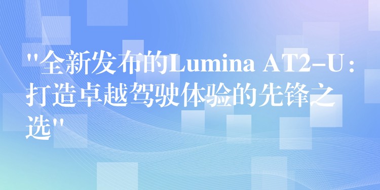 “全新发布的Lumina AT2-U：打造卓越驾驶体验的先锋之选”