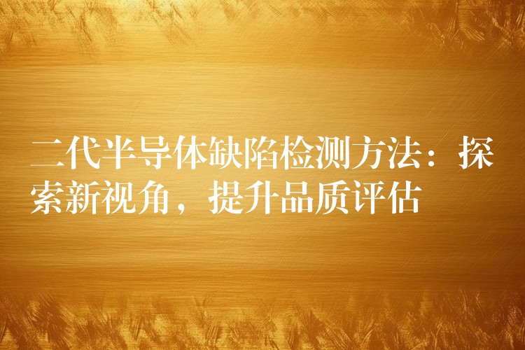 二代半导体缺陷检测方法：探索新视角，提升品质评估