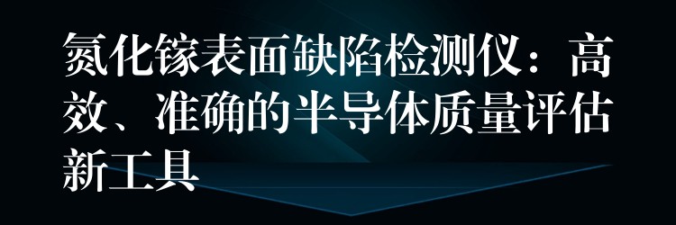 氮化镓表面缺陷检测仪：高效、准确的半导体质量评估新工具