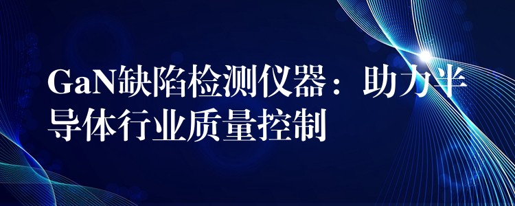 GaN缺陷检测仪器：助力半导体行业质量控制