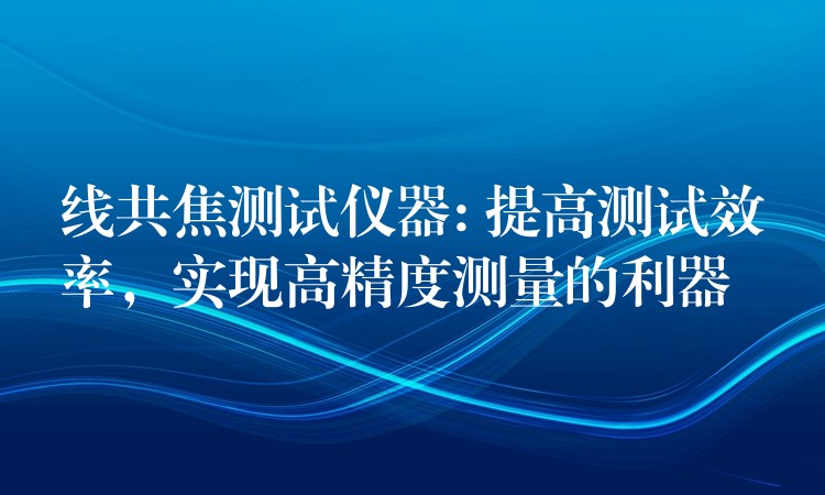 线共焦测试仪器: 提高测试效率，实现高精度测量的利器