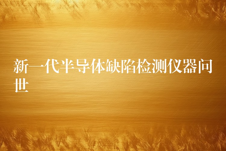 新一代半导体缺陷检测仪器问世