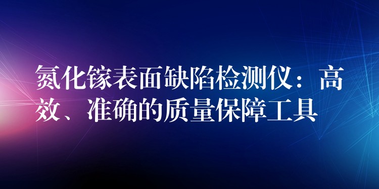 氮化镓表面缺陷检测仪：高效、准确的质量保障工具