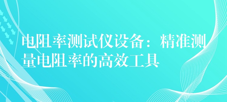 电阻率测试仪设备：精准测量电阻率的高效工具