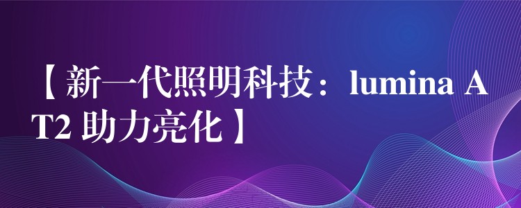 【新一代照明科技：lumina AT2 助力亮化】