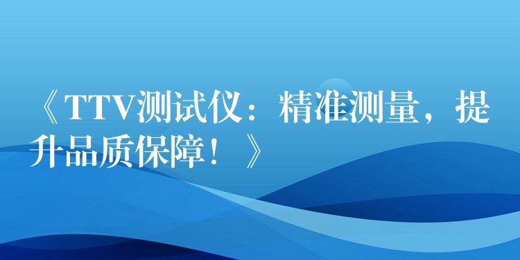 《TTV测试仪：精准测量，提升品质保障！》