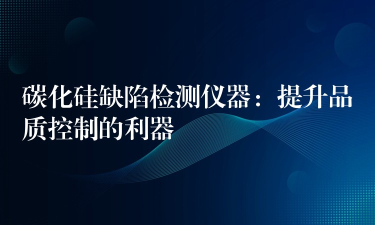 碳化硅缺陷检测仪器：提升品质控制的利器