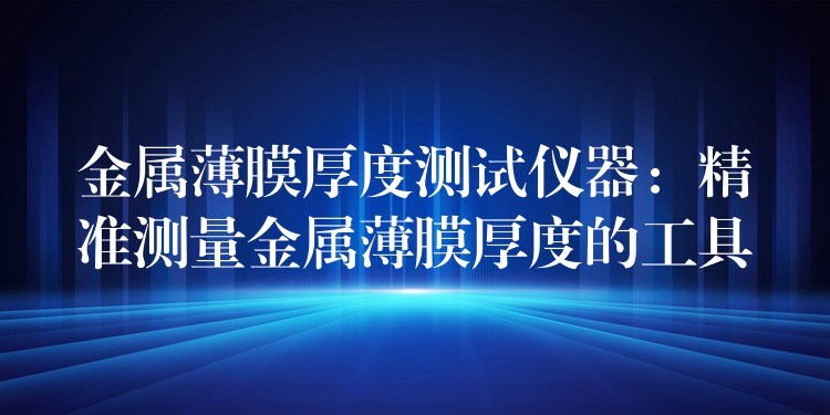 金属薄膜厚度测试仪器：精准测量金属薄膜厚度的工具