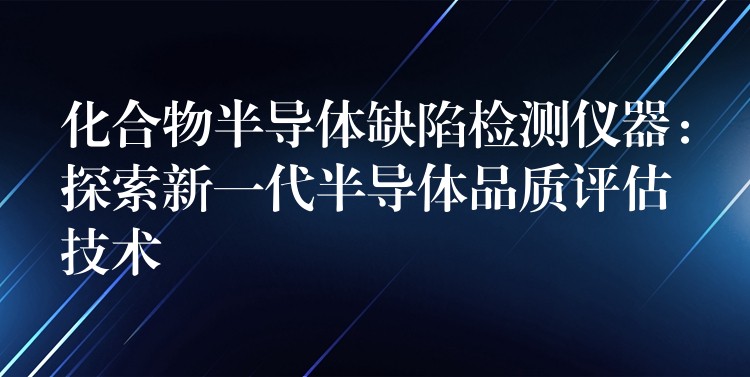 化合物半导体缺陷检测仪器：探索新一代半导体品质评估技术