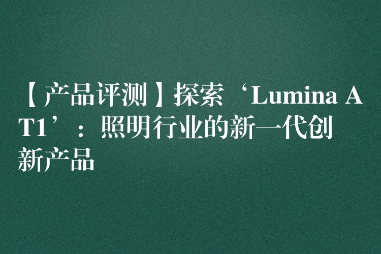 【产品评测】探索‘Lumina AT1’：照明行业的新一代创新产品
