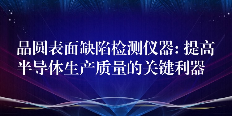 晶圆表面缺陷检测仪器: 提高半导体生产质量的关键利器
