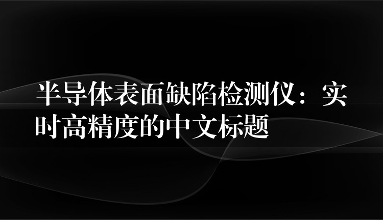 半导体表面缺陷检测仪：实时高精度的中文标题