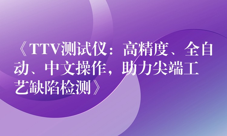 《TTV测试仪：高精度、全自动、中文操作，助力尖端工艺缺陷检测》
