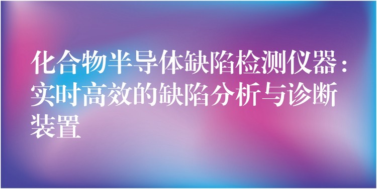 化合物半导体缺陷检测仪器：实时高效的缺陷分析与诊断装置