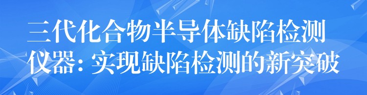 三代化合物半导体缺陷检测仪器: 实现缺陷检测的新突破