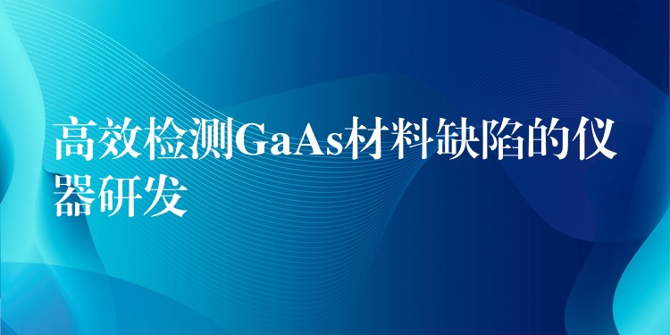高效检测GaAs材料缺陷的仪器研发