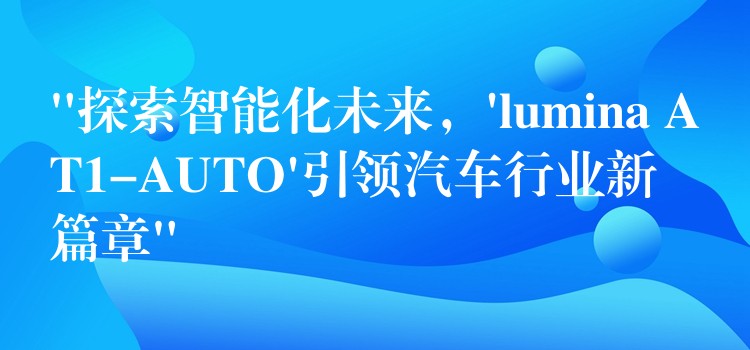 “探索智能化未来，’lumina AT1-AUTO’引领汽车行业新篇章”