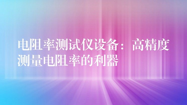 电阻率测试仪设备：高精度测量电阻率的利器