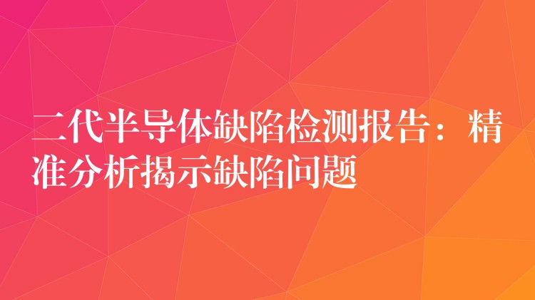 二代半导体缺陷检测报告：精准分析揭示缺陷问题