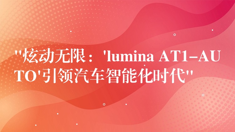 “炫动无限：’lumina AT1-AUTO’引领汽车智能化时代”