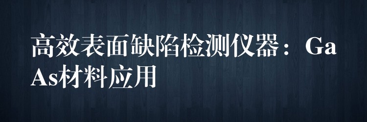 高效表面缺陷检测仪器：GaAs材料应用