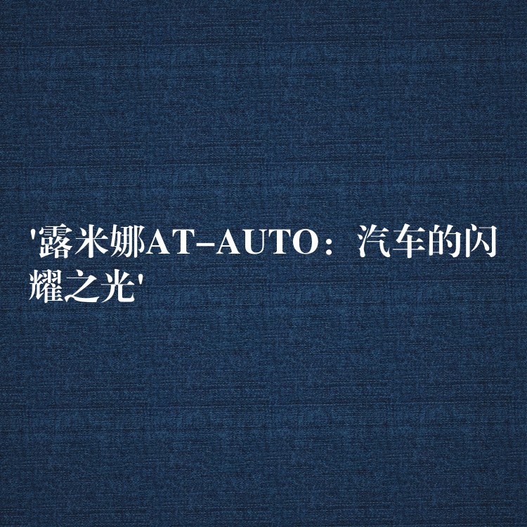 ‘露米娜AT-AUTO：汽车的闪耀之光’