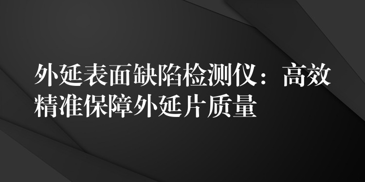 外延表面缺陷检测仪：高效精准保障外延片质量