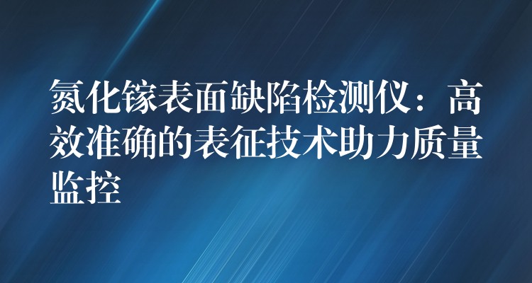 氮化镓表面缺陷检测仪：高效准确的表征技术助力质量监控