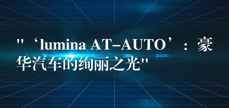 “‘lumina AT-AUTO’：豪华汽车的绚丽之光”
