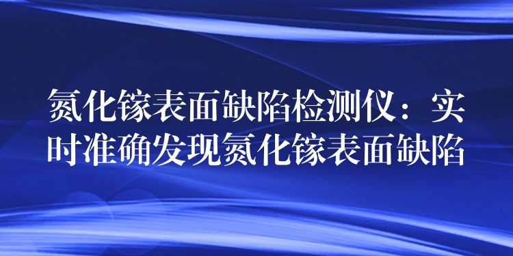 氮化镓表面缺陷检测仪:实时准确发现氮化镓表面缺陷