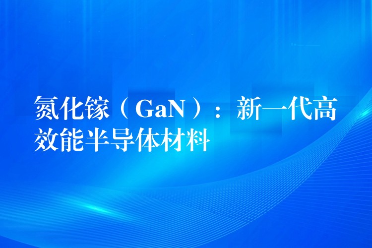 氮化镓（GaN）：新一代高效能半导体材料