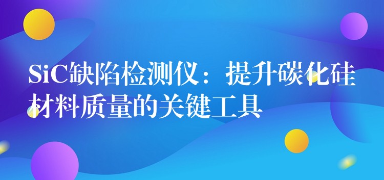 SiC缺陷检测仪：提升碳化硅材料质量的关键工具