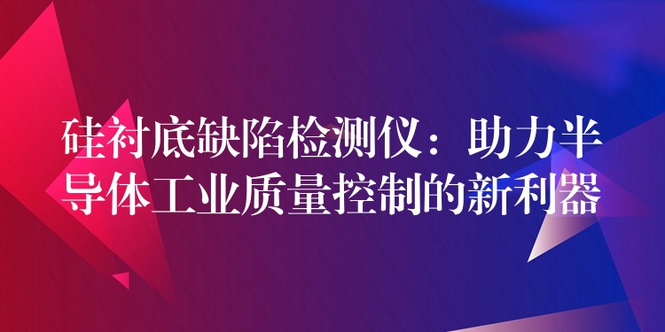 硅衬底缺陷检测仪：助力半导体工业质量控制的新利器