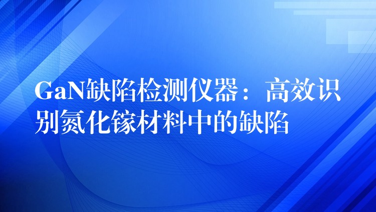 GaN缺陷检测仪器:高效识别氮化镓材料中的缺陷