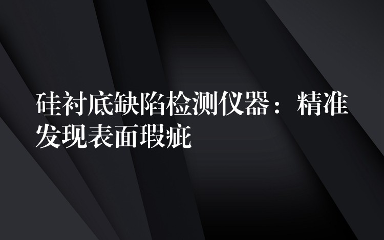 硅衬底缺陷检测仪器：精准发现表面瑕疵