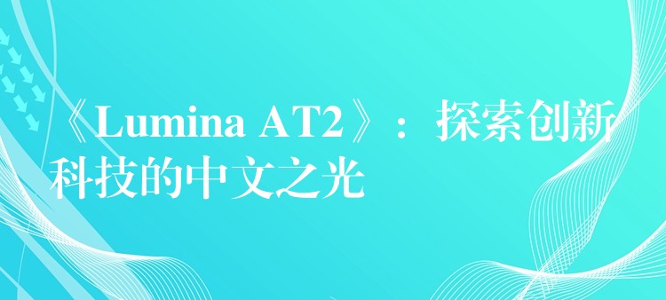 《Lumina AT2》:探索创新科技的中文之光